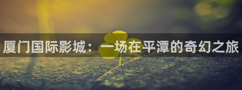 日韩探花在线视频：厦门国际影城：一场在平潭的奇幻之旅