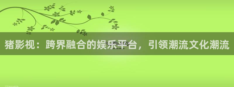 探花视频免费视频：猪影视：跨界融合的娱乐平台，引领潮流文化潮流